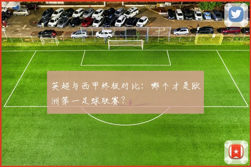 英超与西甲终极对比：哪个才是欧洲第一足球联赛？