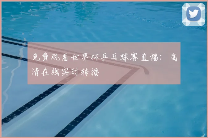 免费观看世界杯乒乓球赛直播：高清在线实时转播