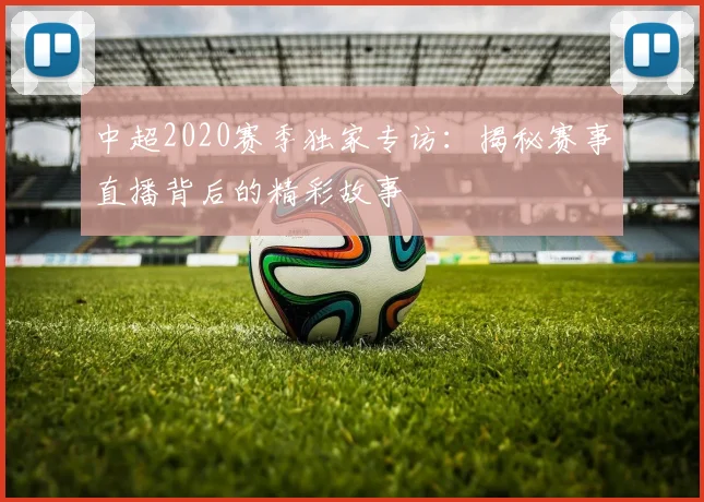 中超2020赛季独家专访：揭秘赛事直播背后的精彩故事