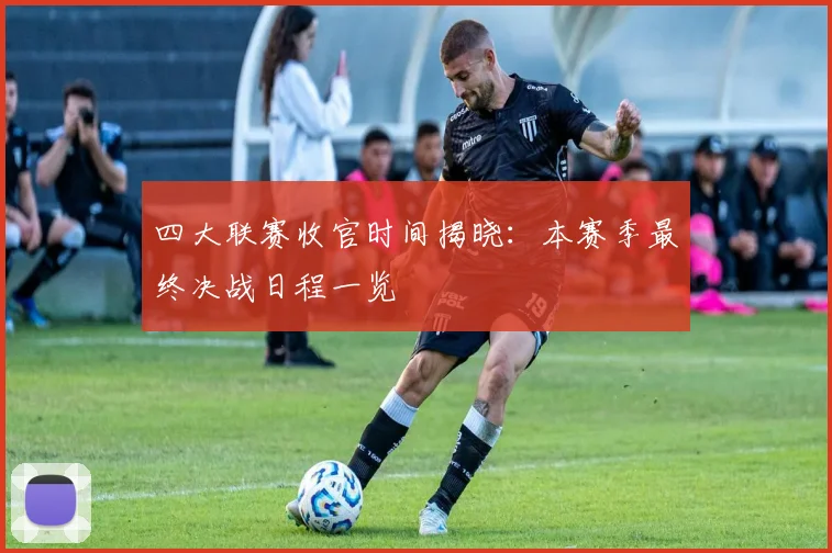 四大联赛收官时间揭晓：本赛季最终决战日程一览
