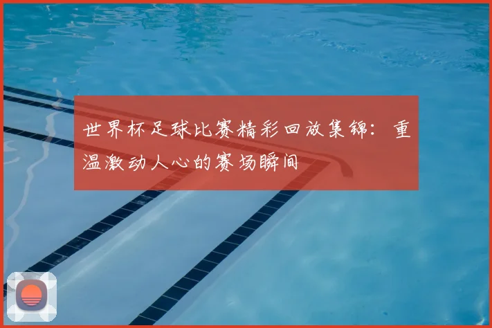 世界杯足球比赛精彩回放集锦：重温激动人心的赛场瞬间