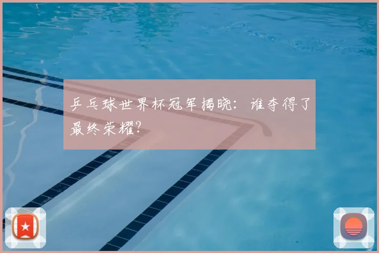 乒乓球世界杯冠军揭晓：谁夺得了最终荣耀？