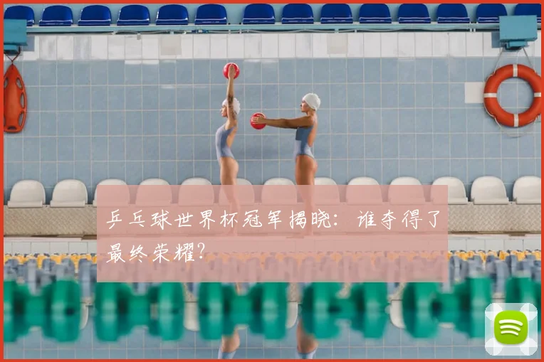 乒乓球世界杯冠军揭晓：谁夺得了最终荣耀？