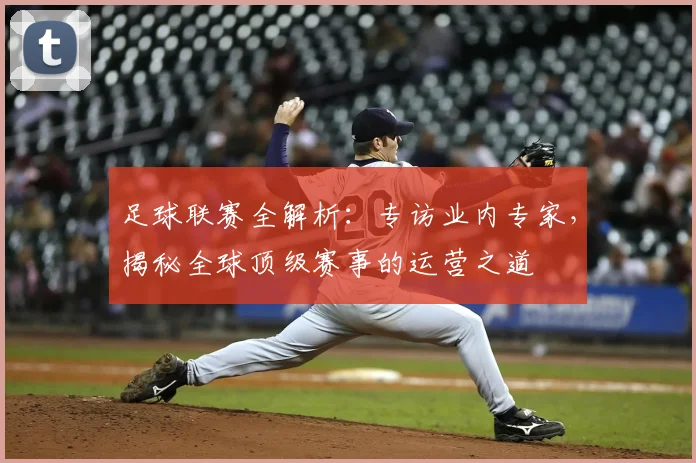 足球联赛全解析：专访业内专家，揭秘全球顶级赛事的运营之道