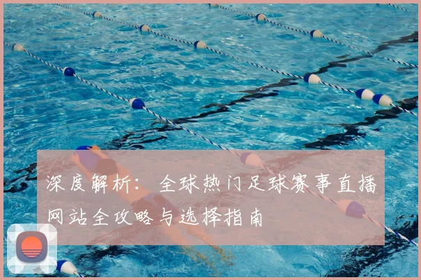 深度解析：全球热门足球赛事直播网站全攻略与选择指南