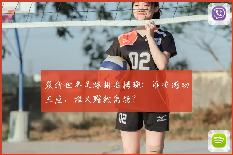 最新世界足球排名揭晓：谁将撼动王座，谁又黯然离场？