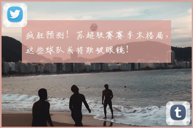 疯狂预测！苏超联赛赛季末格局，这些球队或将跌破眼镜！