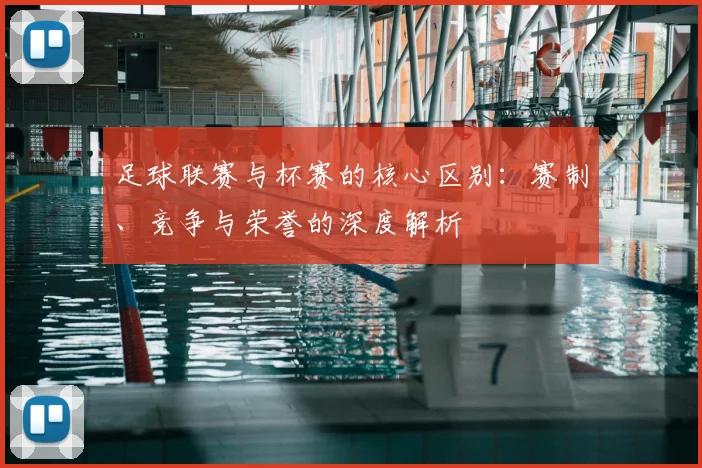 足球联赛与杯赛的核心区别：赛制、竞争与荣誉的深度解析