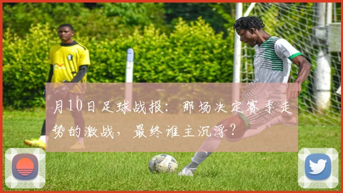 月10日足球战报：那场决定赛季走势的激战，最终谁主沉浮？
