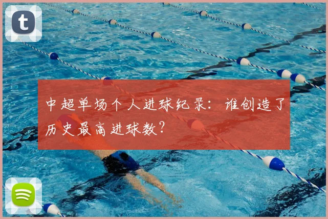 中超单场个人进球纪录：谁创造了历史最高进球数？