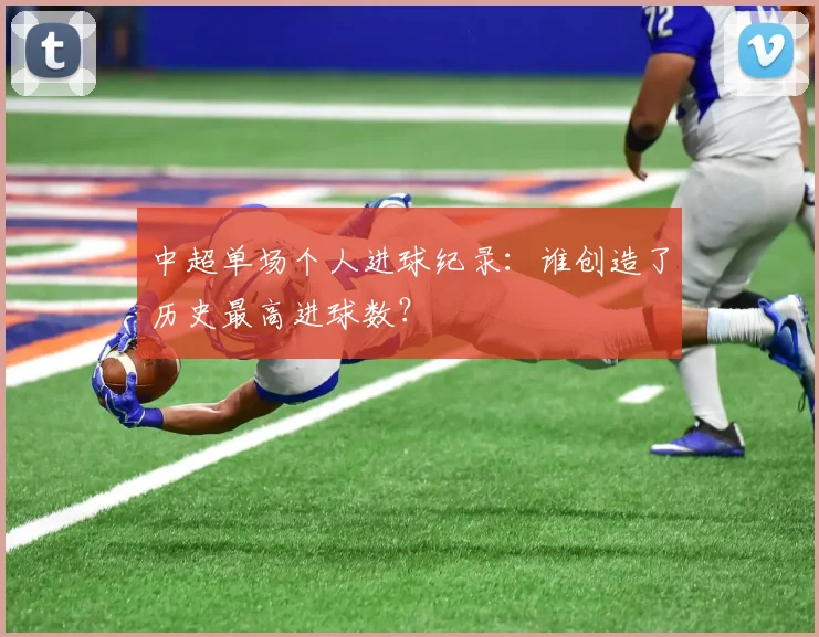 中超单场个人进球纪录：谁创造了历史最高进球数？
