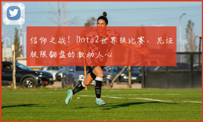 信仰之战！Dota2世界级比赛，见证极限翻盘的激动人心