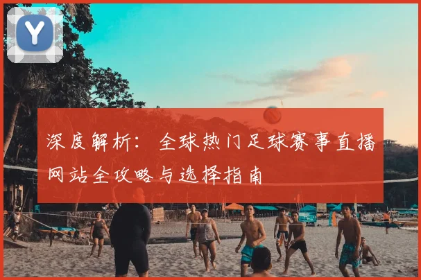 深度解析：全球热门足球赛事直播网站全攻略与选择指南
