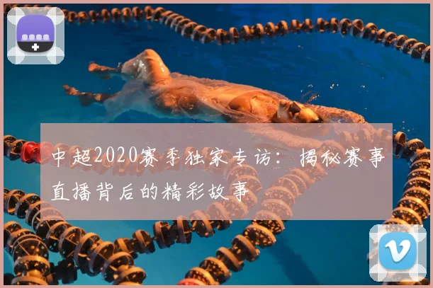 中超2020赛季独家专访：揭秘赛事直播背后的精彩故事