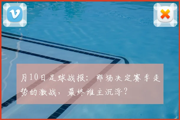 月10日足球战报：那场决定赛季走势的激战，最终谁主沉浮？